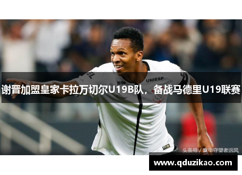 谢晋加盟皇家卡拉万切尔U19B队，备战马德里U19联赛